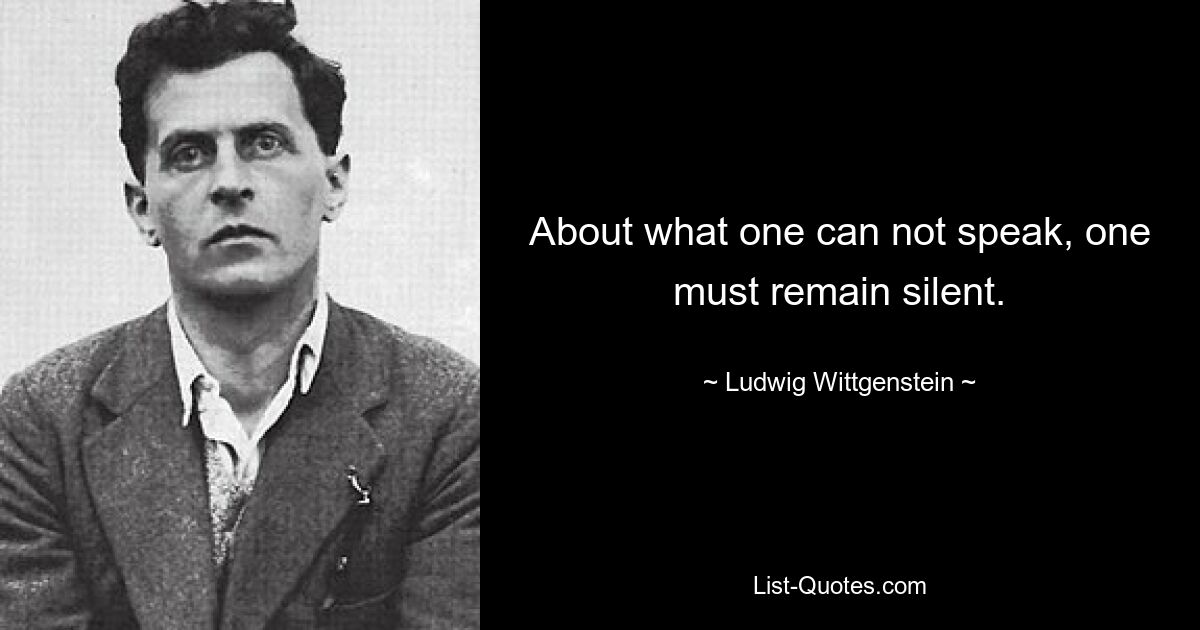 About what one can not speak, one must remain silent. — © Ludwig Wittgenstein