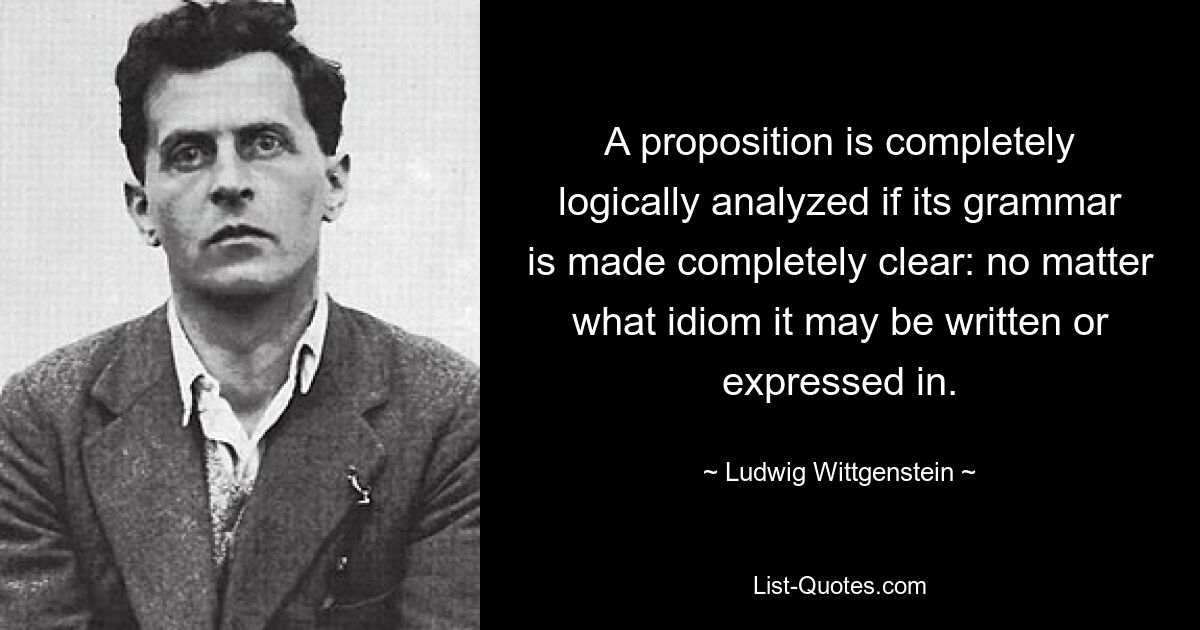 A proposition is completely logically analyzed if its grammar is made completely clear: no matter what idiom it may be written or expressed in. — © Ludwig Wittgenstein