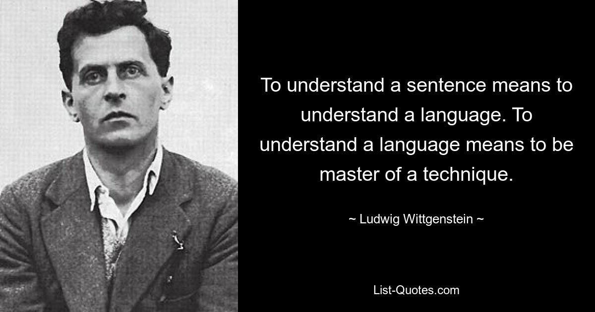 To understand a sentence means to understand a language. To understand a language means to be master of a technique. — © Ludwig Wittgenstein