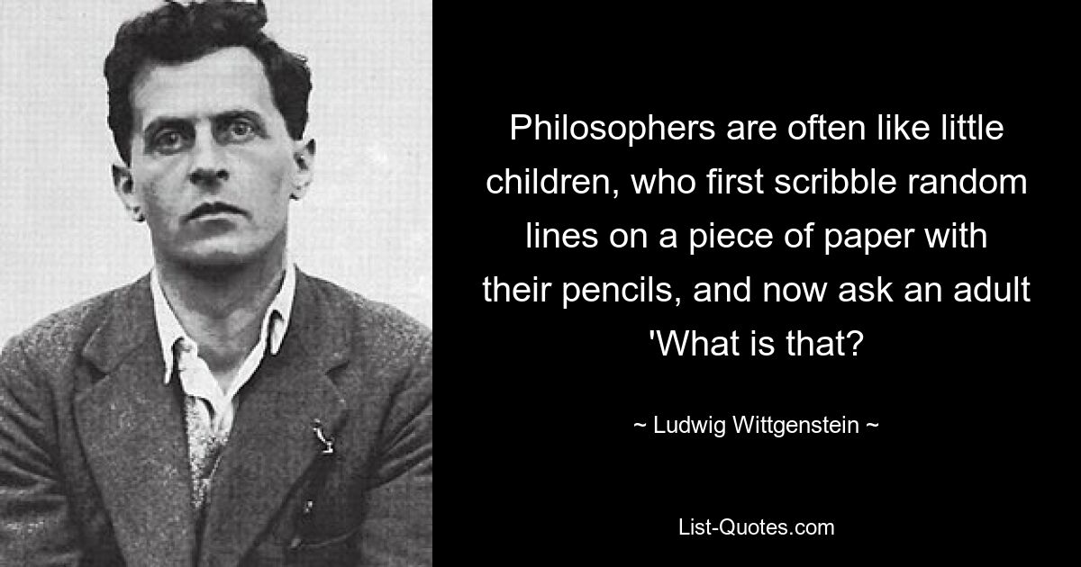 Philosophers are often like little children, who first scribble random lines on a piece of paper with their pencils, and now ask an adult 'What is that? — © Ludwig Wittgenstein