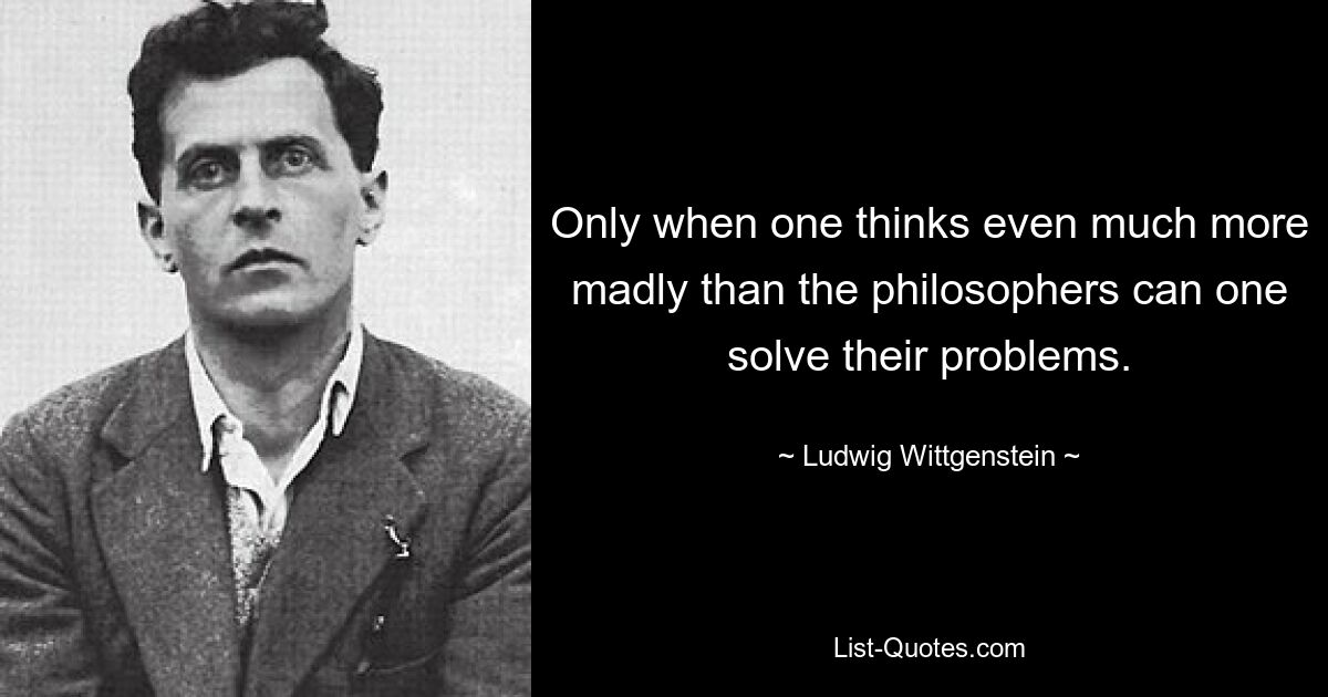 Only when one thinks even much more madly than the philosophers can one solve their problems. — © Ludwig Wittgenstein