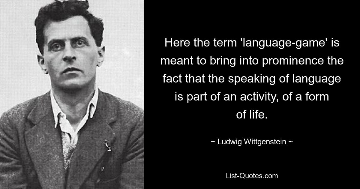 Here the term 'language-game' is meant to bring into prominence the fact that the speaking of language is part of an activity, of a form of life. — © Ludwig Wittgenstein