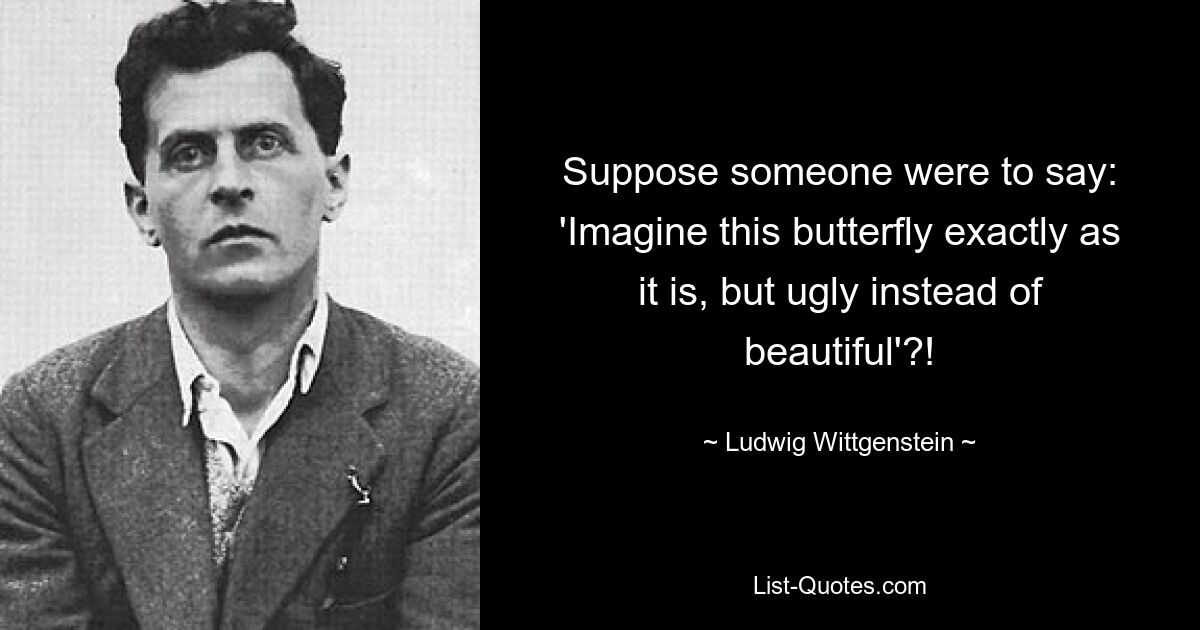 Suppose someone were to say: 'Imagine this butterfly exactly as it is, but ugly instead of beautiful'?! — © Ludwig Wittgenstein