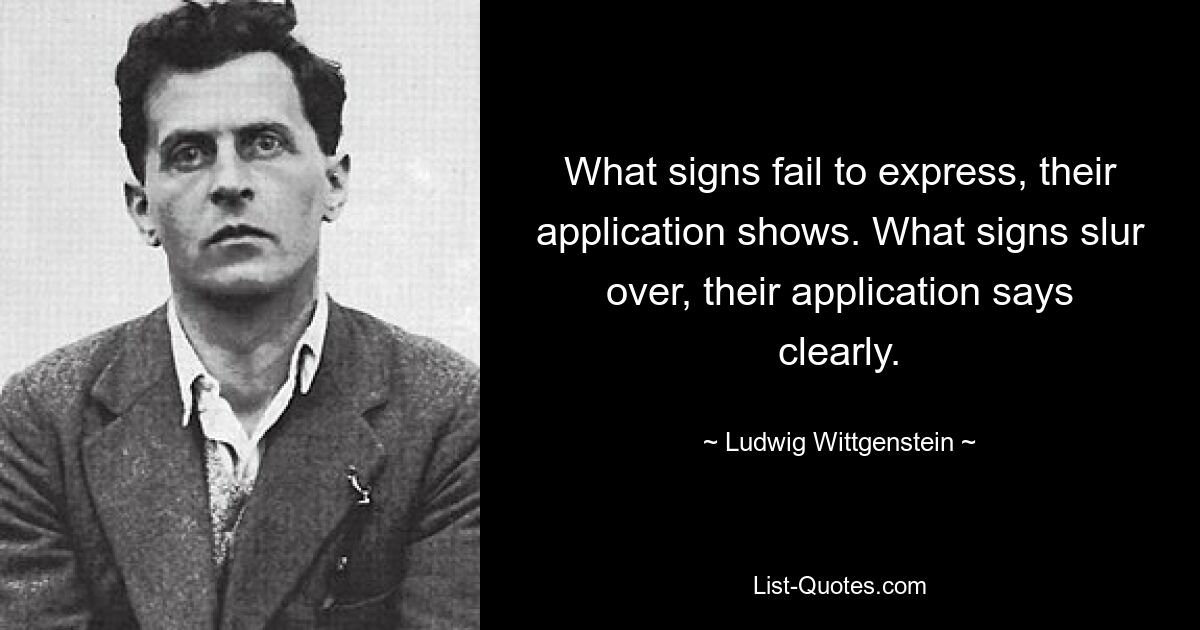 What signs fail to express, their application shows. What signs slur over, their application says clearly. — © Ludwig Wittgenstein