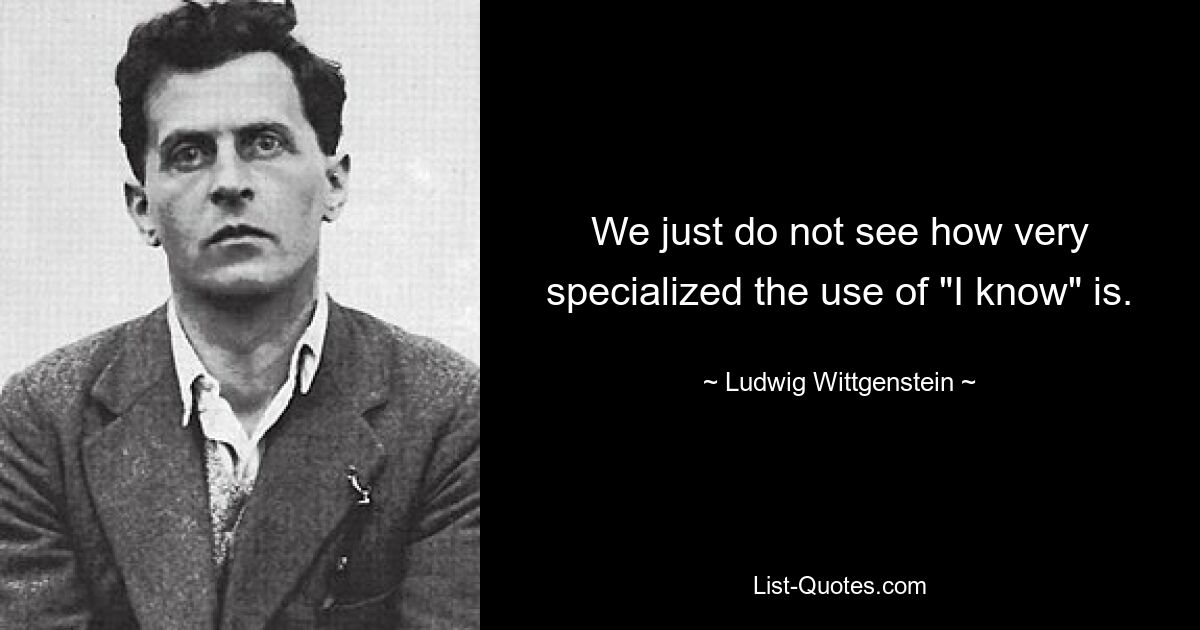 We just do not see how very specialized the use of "I know" is. — © Ludwig Wittgenstein