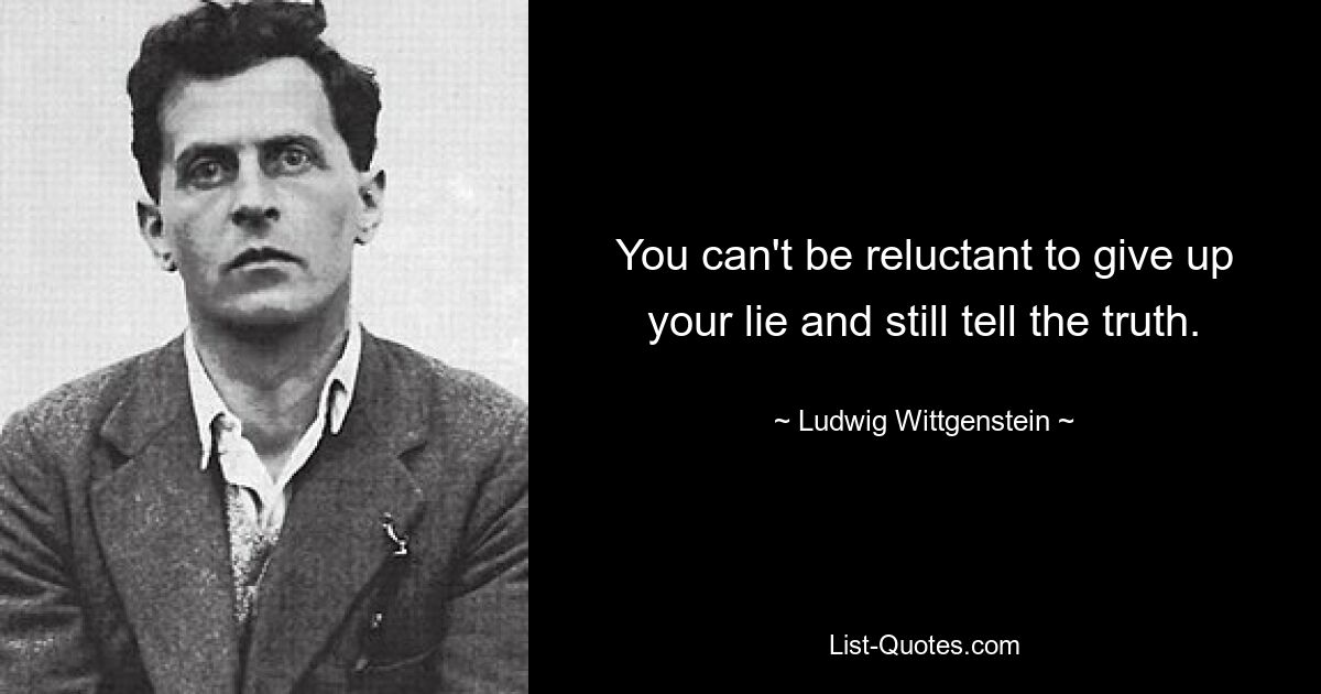 You can't be reluctant to give up your lie and still tell the truth. — © Ludwig Wittgenstein