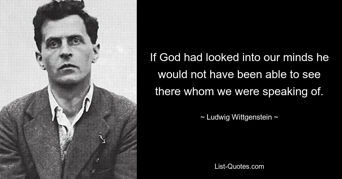 If God had looked into our minds he would not have been able to see there whom we were speaking of. — © Ludwig Wittgenstein