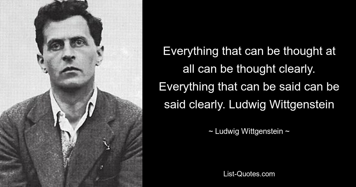 Everything that can be thought at all can be thought clearly. Everything that can be said can be said clearly. Ludwig Wittgenstein — © Ludwig Wittgenstein