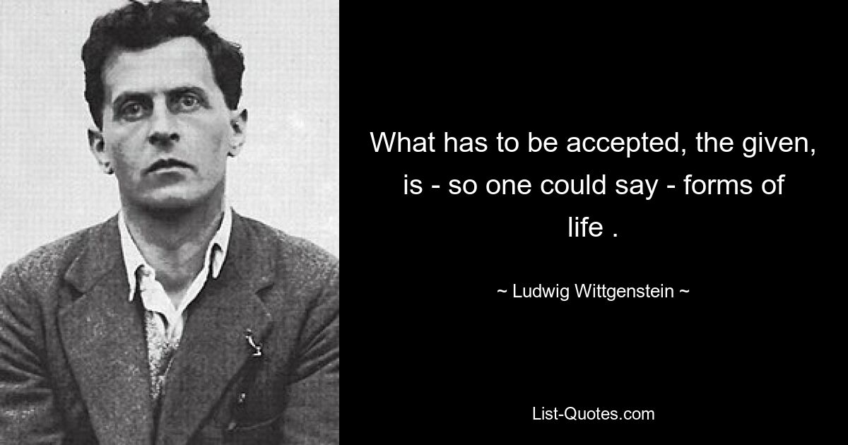 What has to be accepted, the given, is - so one could say - forms of life . — © Ludwig Wittgenstein