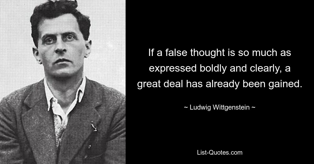 If a false thought is so much as expressed boldly and clearly, a great deal has already been gained. — © Ludwig Wittgenstein