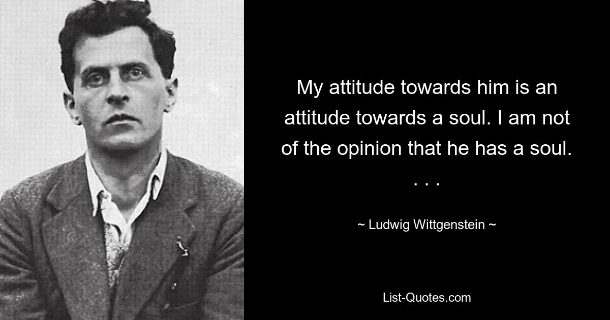 My attitude towards him is an attitude towards a soul. I am not of the opinion that he has a soul. . . . — © Ludwig Wittgenstein