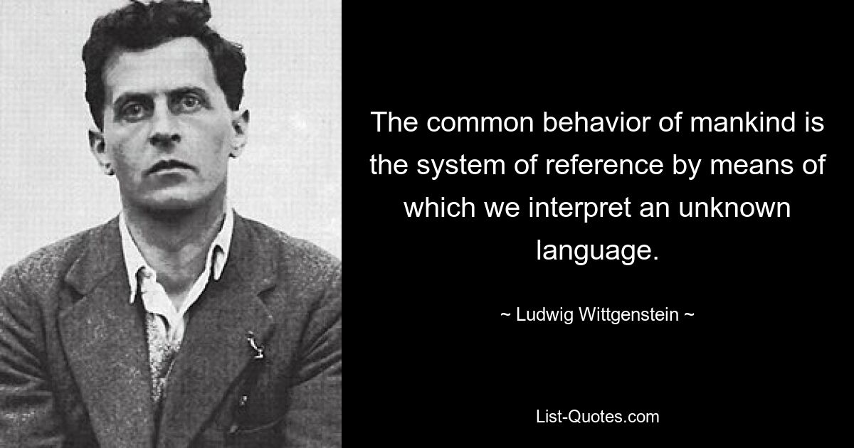 The common behavior of mankind is the system of reference by means of which we interpret an unknown language. — © Ludwig Wittgenstein