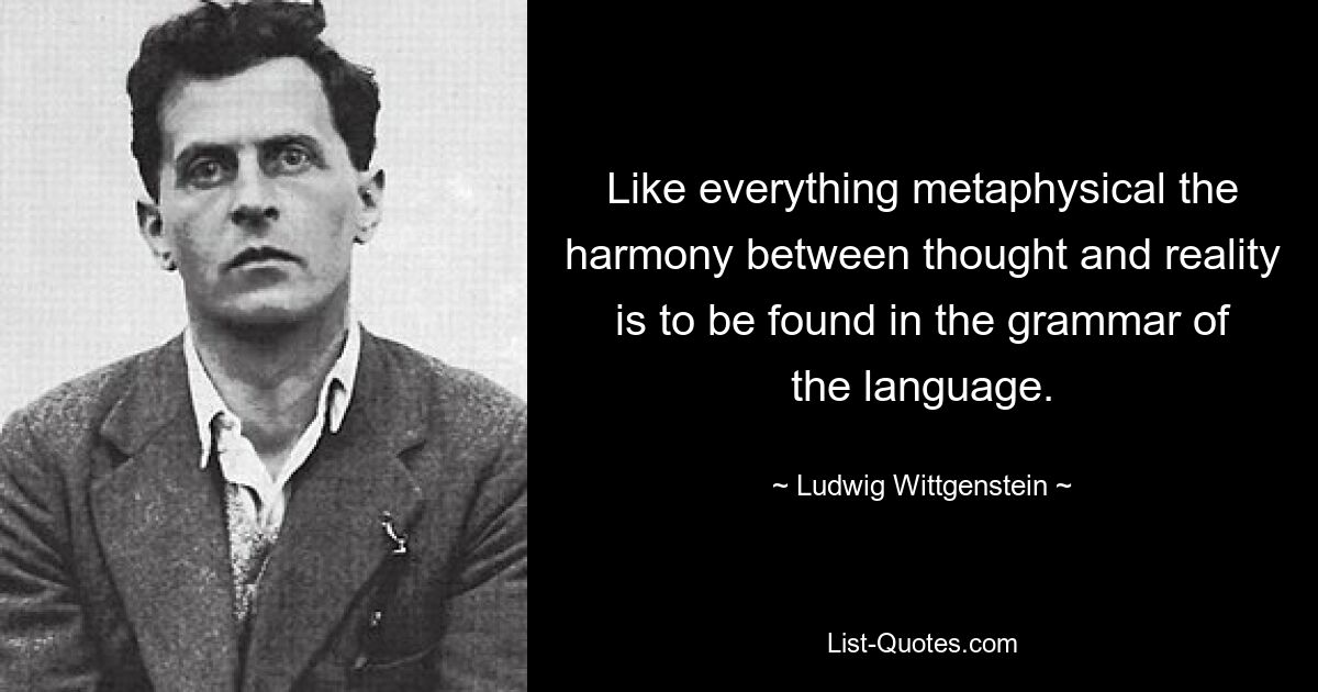 Как и все метафизическое, гармонию между мыслью и реальностью можно найти в грамматике языка. — © Людвиг Витгенштейн