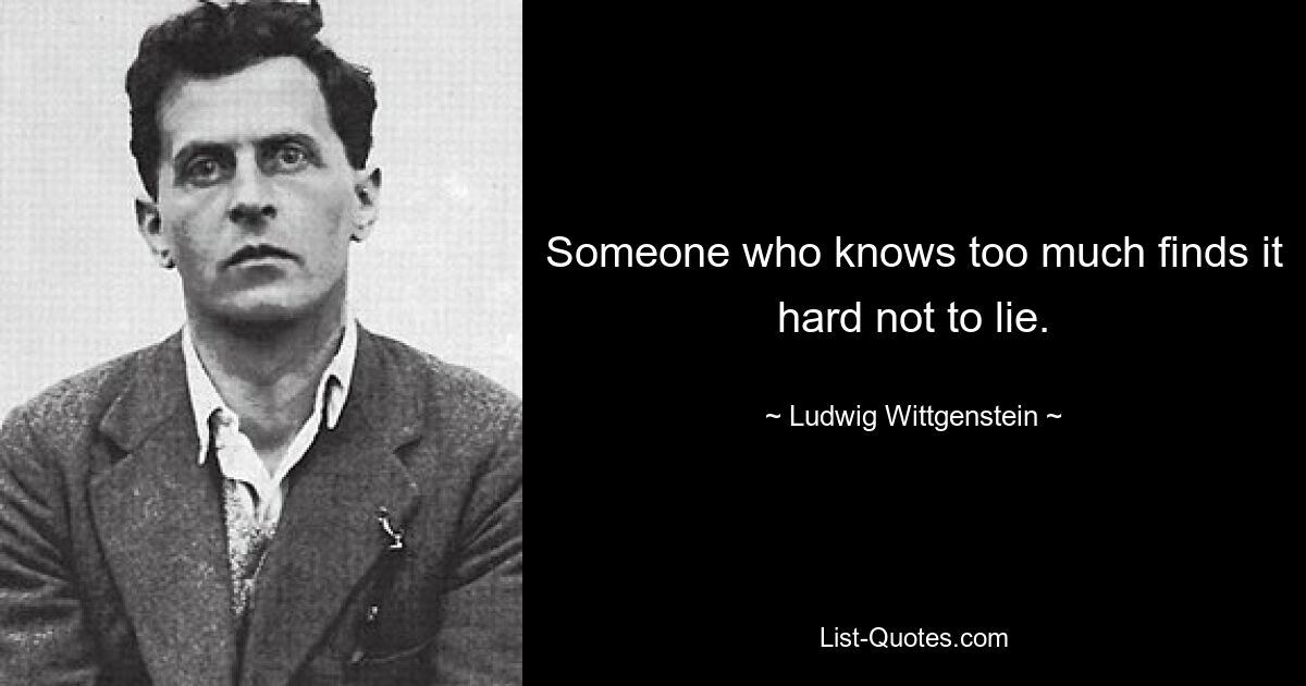 Someone who knows too much finds it hard not to lie. — © Ludwig Wittgenstein