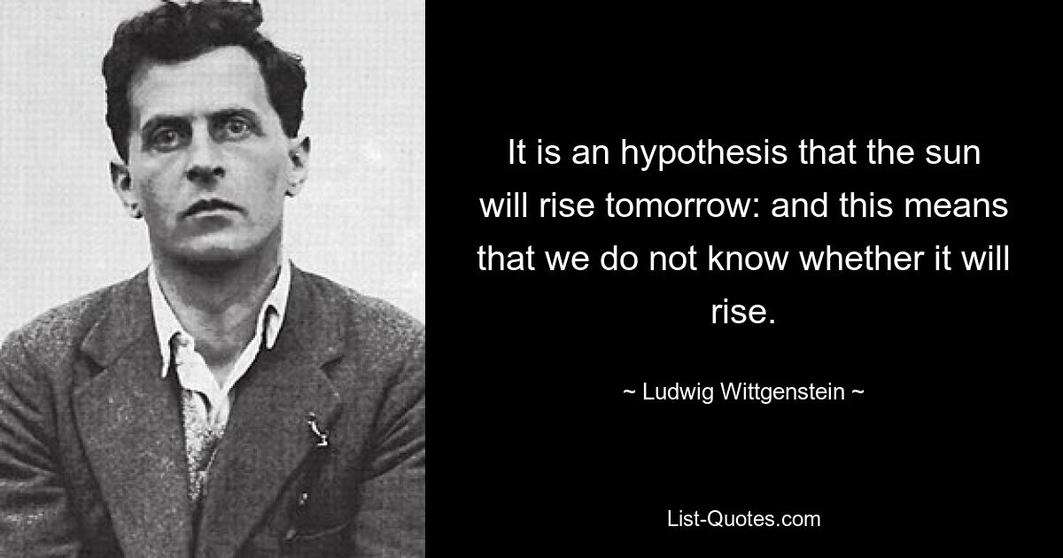 It is an hypothesis that the sun will rise tomorrow: and this means that we do not know whether it will rise. — © Ludwig Wittgenstein