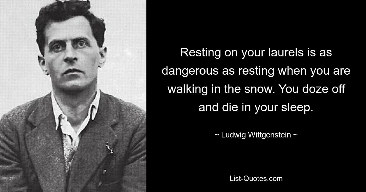 Resting on your laurels is as dangerous as resting when you are walking in the snow. You doze off and die in your sleep. — © Ludwig Wittgenstein