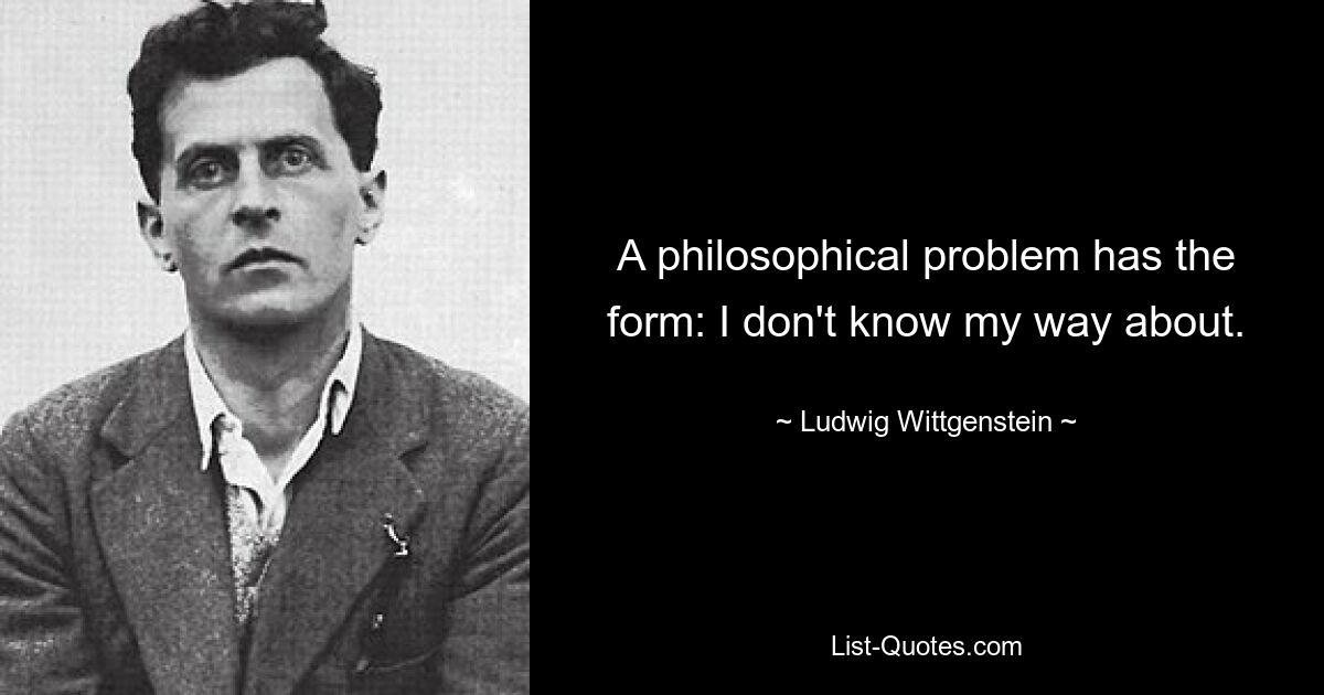 A philosophical problem has the form: I don't know my way about. — © Ludwig Wittgenstein