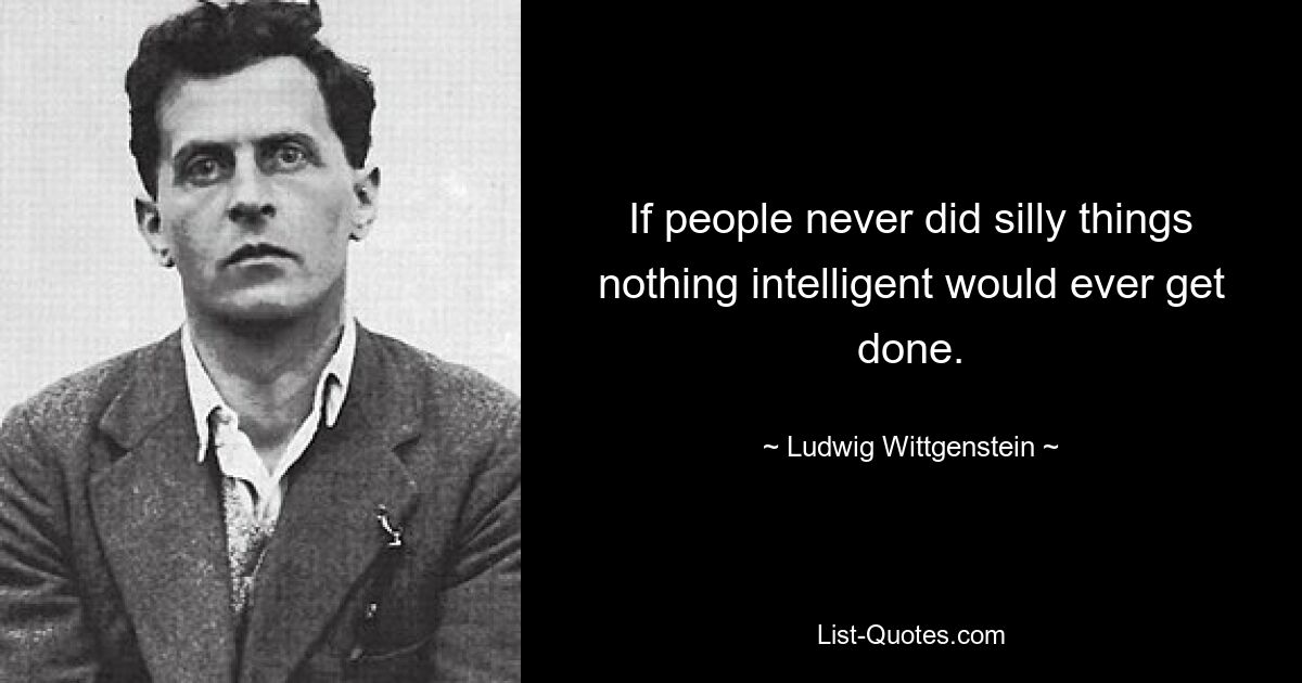 If people never did silly things nothing intelligent would ever get done. — © Ludwig Wittgenstein