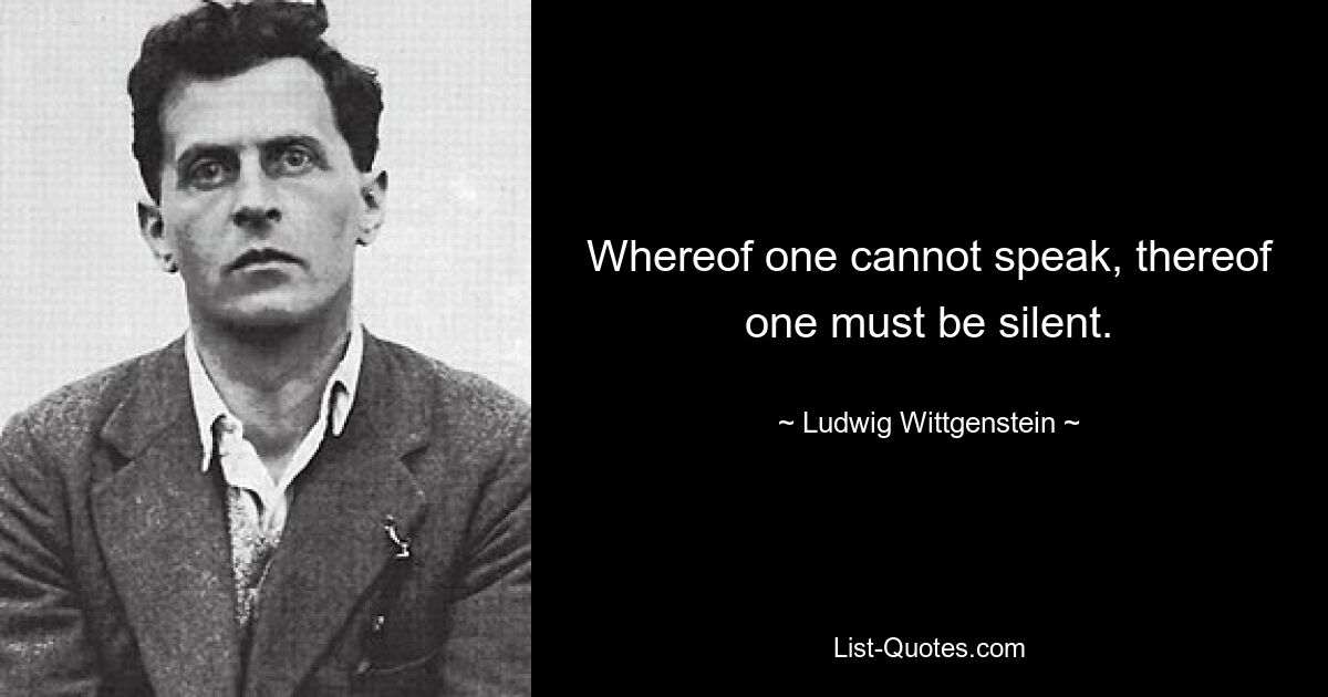 Whereof one cannot speak, thereof one must be silent. — © Ludwig Wittgenstein