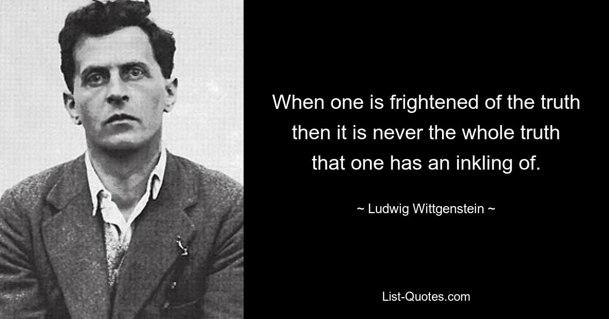 When one is frightened of the truth then it is never the whole truth that one has an inkling of. — © Ludwig Wittgenstein