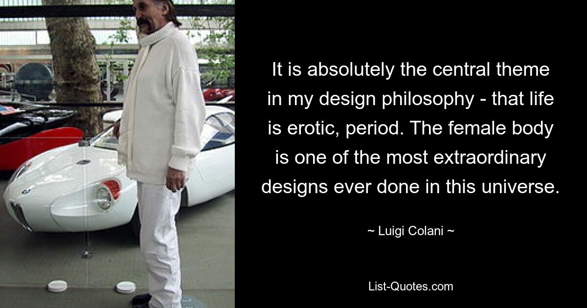 It is absolutely the central theme in my design philosophy - that life is erotic, period. The female body is one of the most extraordinary designs ever done in this universe. — © Luigi Colani