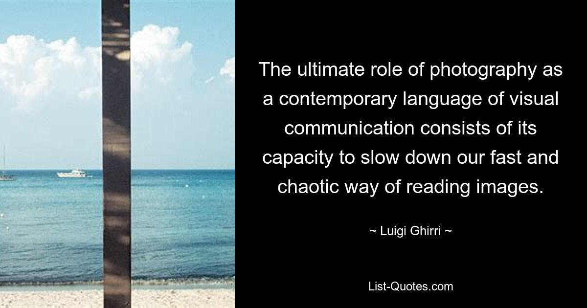 Основная роль фотографии как современного языка визуальной коммуникации состоит в ее способности замедлять наш быстрый и хаотичный способ чтения изображений. — © Луиджи Гирри 