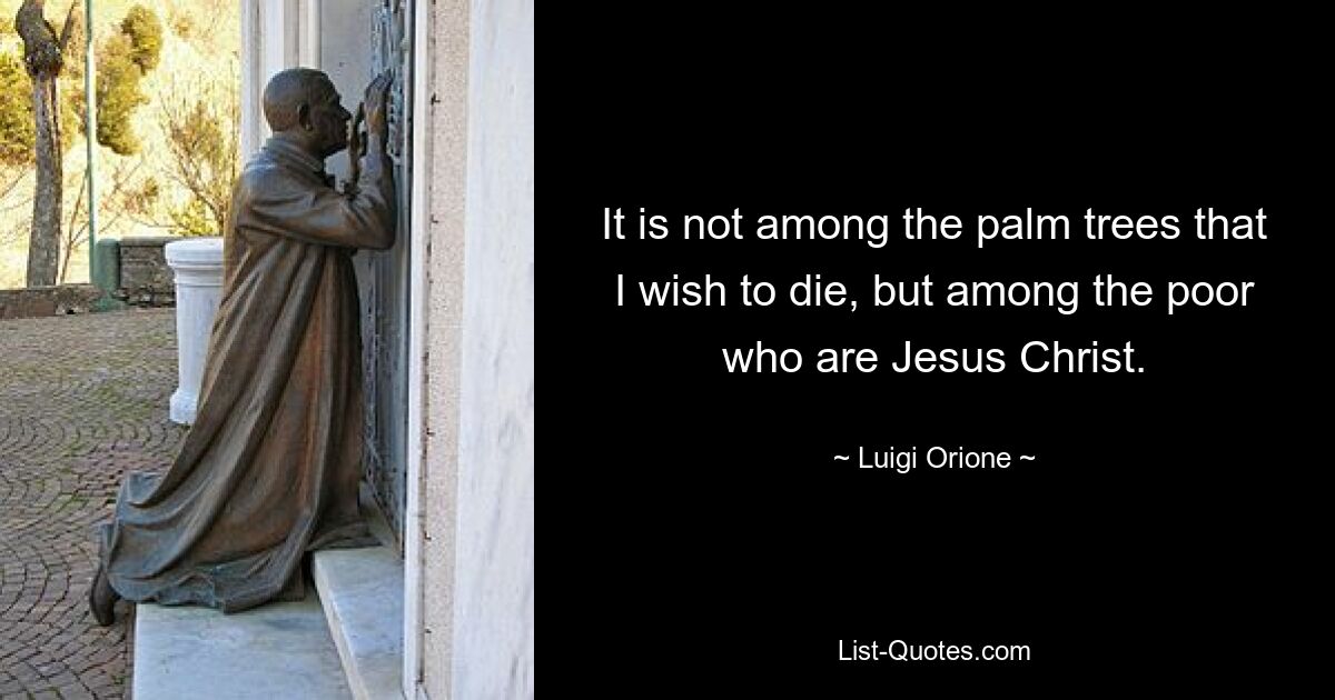 It is not among the palm trees that I wish to die, but among the poor who are Jesus Christ. — © Luigi Orione