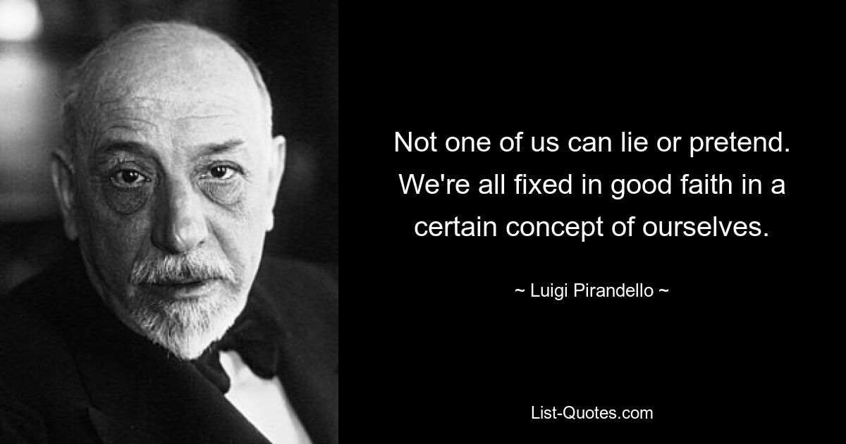 Not one of us can lie or pretend. We're all fixed in good faith in a certain concept of ourselves. — © Luigi Pirandello