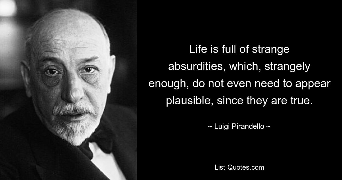 Life is full of strange absurdities, which, strangely enough, do not even need to appear plausible, since they are true. — © Luigi Pirandello