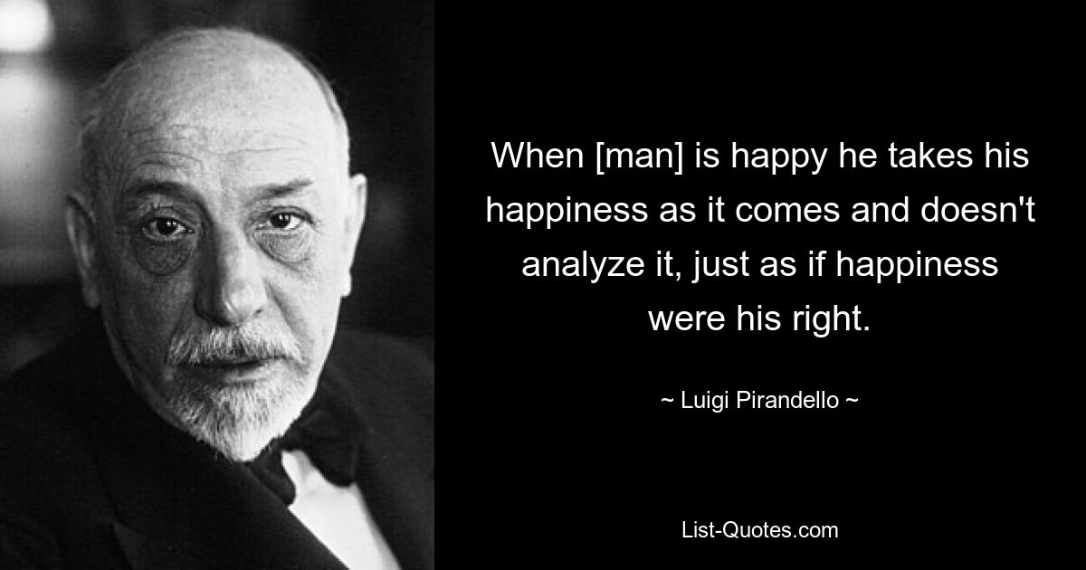 When [man] is happy he takes his happiness as it comes and doesn't analyze it, just as if happiness were his right. — © Luigi Pirandello