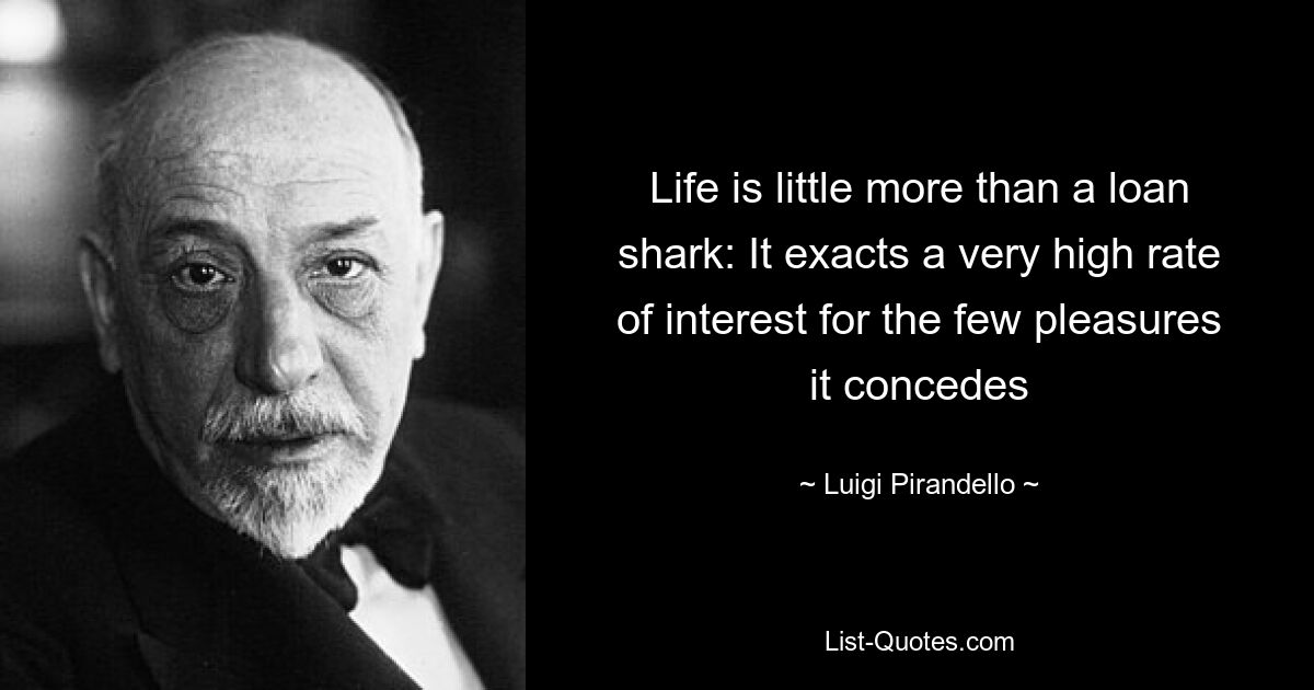 Das Leben ist kaum mehr als ein Kredithai: Für die wenigen Freuden, die es gewährt, verlangt es einen sehr hohen Zinssatz – © Luigi Pirandello