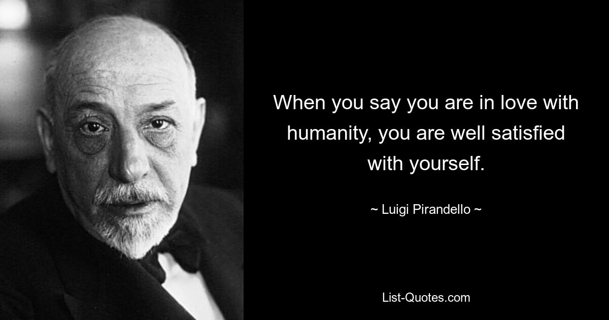 When you say you are in love with humanity, you are well satisfied with yourself. — © Luigi Pirandello