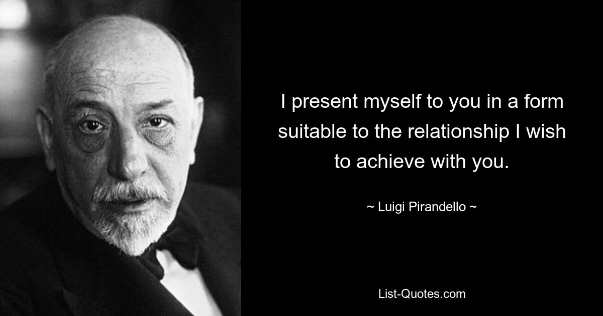 I present myself to you in a form suitable to the relationship I wish to achieve with you. — © Luigi Pirandello