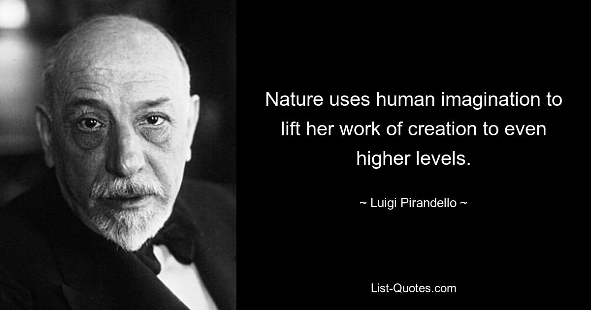 Nature uses human imagination to lift her work of creation to even higher levels. — © Luigi Pirandello