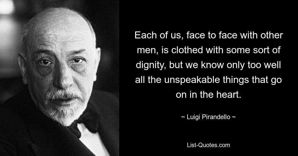 Каждый из нас, лицом к лицу с другими людьми, облечен каким-то достоинством, но мы слишком хорошо знаем все невыразимые вещи, которые происходят в сердце. — © Луиджи Пиранделло