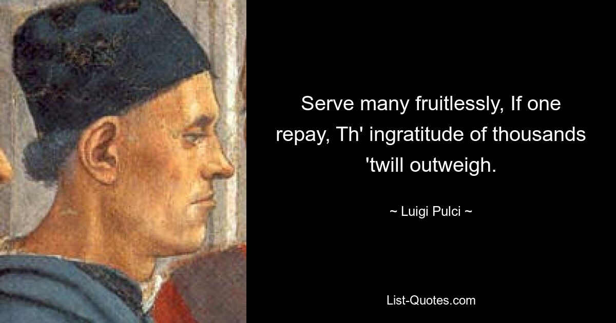 Serve many fruitlessly, If one repay, Th' ingratitude of thousands 'twill outweigh. — © Luigi Pulci