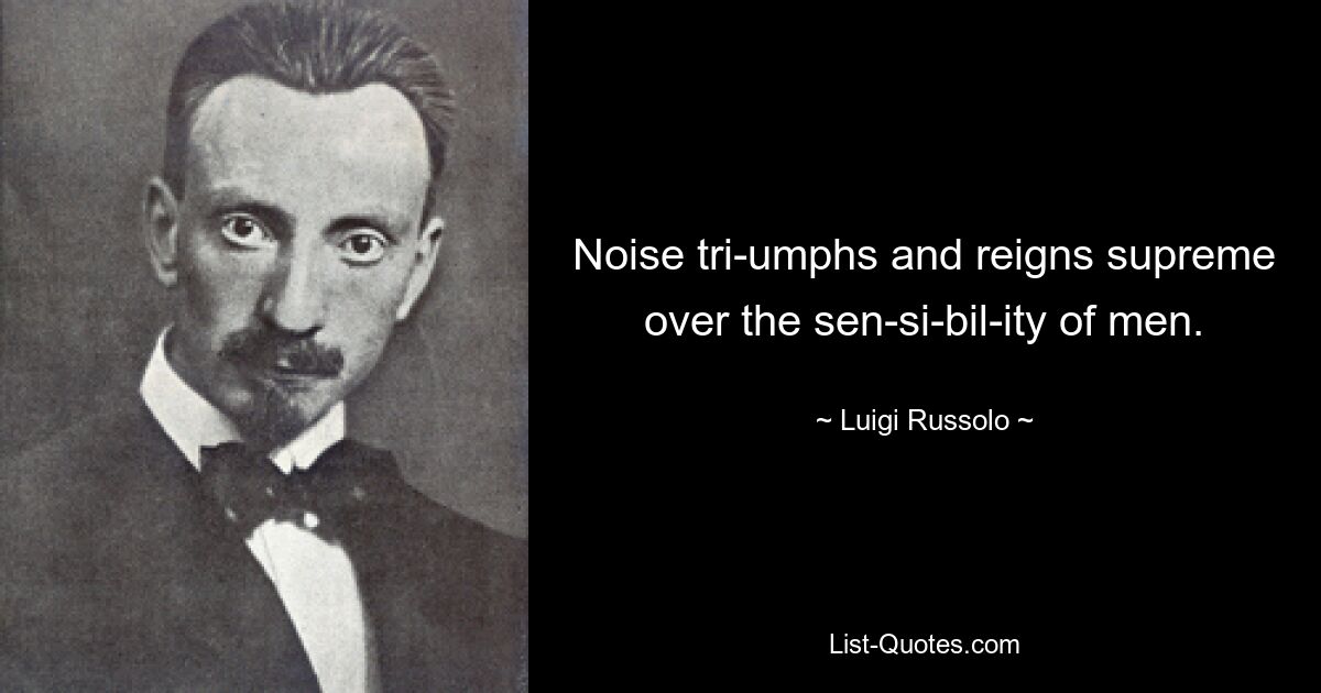 Noise tri­umphs and reigns supreme over the sen­si­bil­ity of men. — © Luigi Russolo