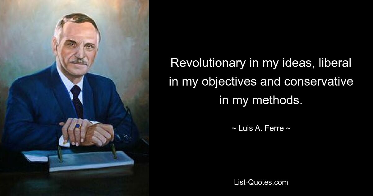 Revolutionary in my ideas, liberal in my objectives and conservative in my methods. — © Luis A. Ferre