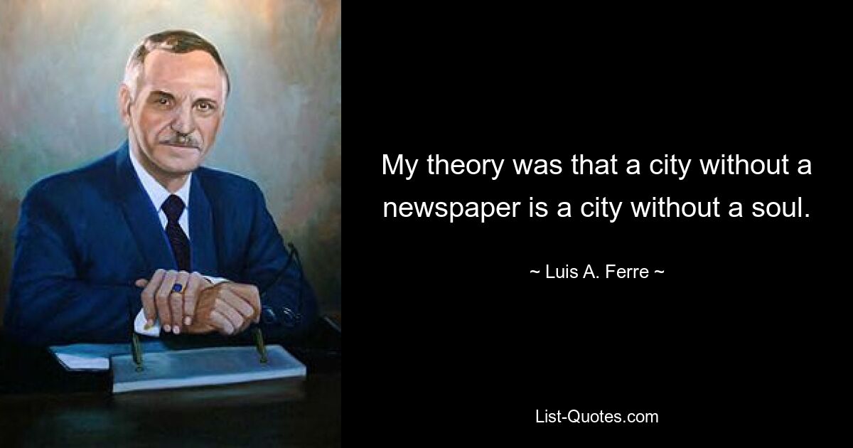 My theory was that a city without a newspaper is a city without a soul. — © Luis A. Ferre