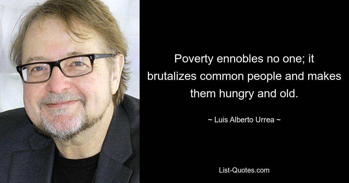 Poverty ennobles no one; it brutalizes common people and makes them hungry and old. — © Luis Alberto Urrea