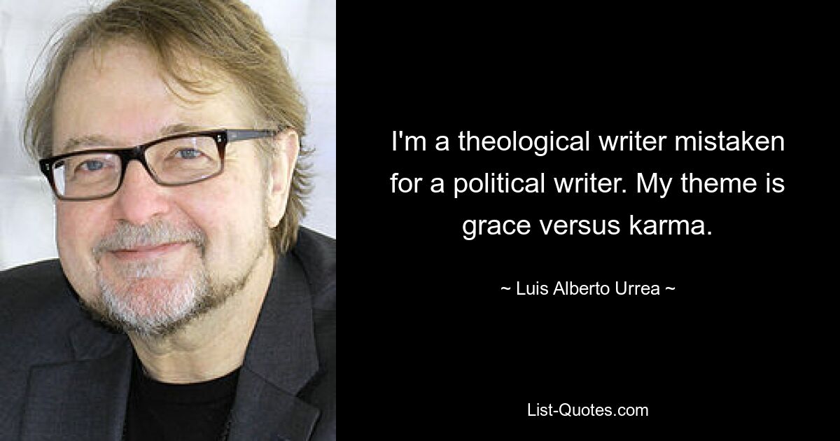 I'm a theological writer mistaken for a political writer. My theme is grace versus karma. — © Luis Alberto Urrea