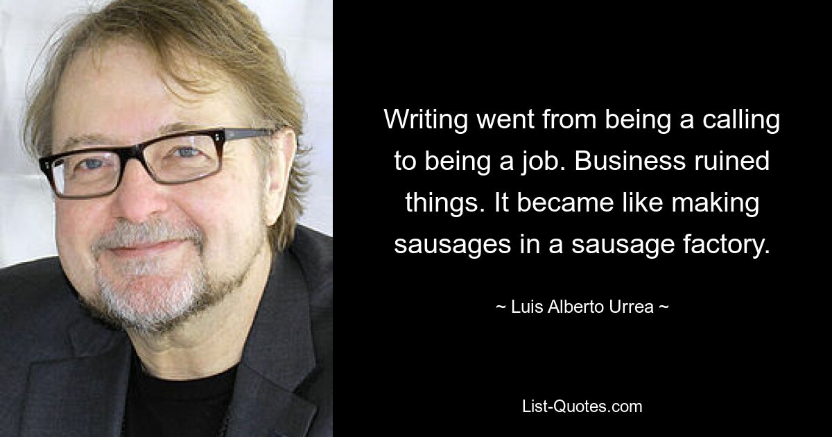 Writing went from being a calling to being a job. Business ruined things. It became like making sausages in a sausage factory. — © Luis Alberto Urrea