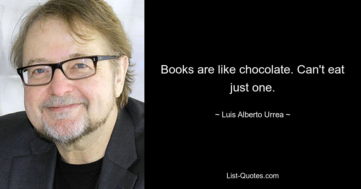 Books are like chocolate. Can't eat just one. — © Luis Alberto Urrea