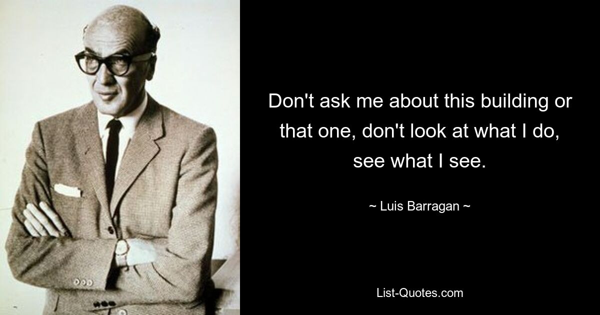 Don't ask me about this building or that one, don't look at what I do, see what I see. — © Luis Barragan