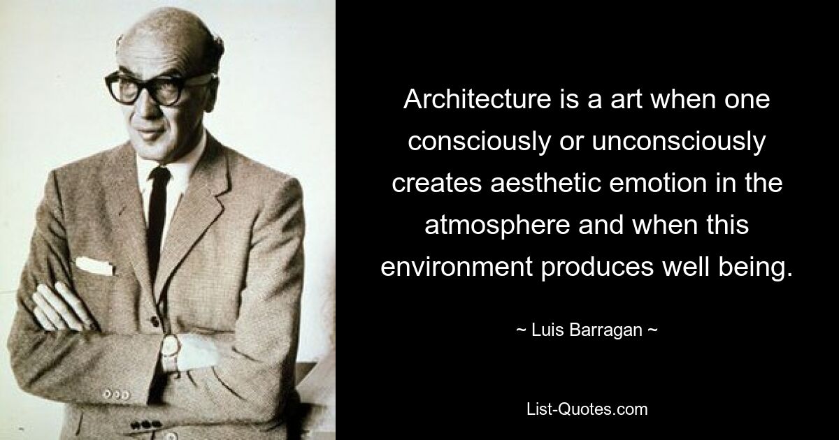 Architecture is a art when one consciously or unconsciously creates aesthetic emotion in the atmosphere and when this environment produces well being. — © Luis Barragan