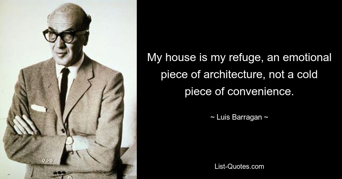 My house is my refuge, an emotional piece of architecture, not a cold piece of convenience. — © Luis Barragan