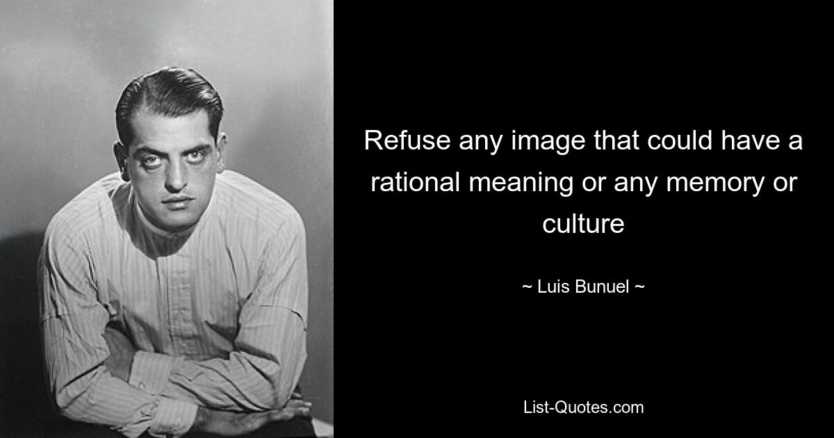 Refuse any image that could have a rational meaning or any memory or culture — © Luis Bunuel