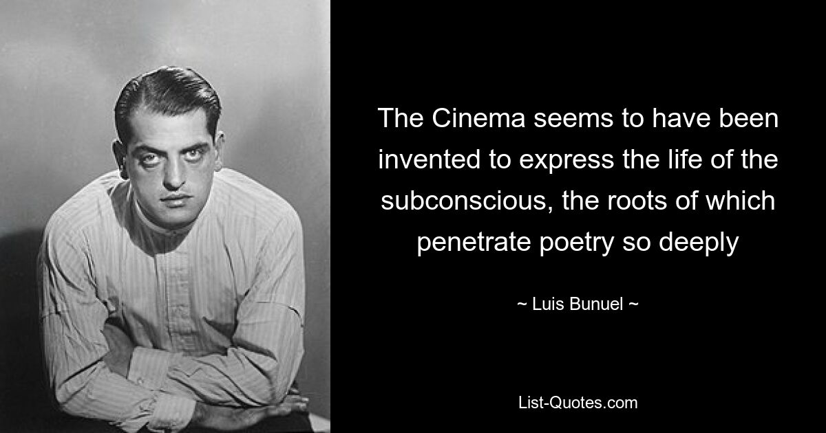 The Cinema seems to have been invented to express the life of the subconscious, the roots of which penetrate poetry so deeply — © Luis Bunuel