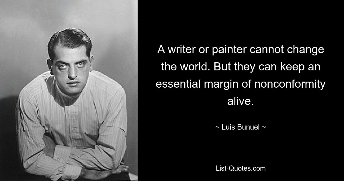 A writer or painter cannot change the world. But they can keep an essential margin of nonconformity alive. — © Luis Bunuel