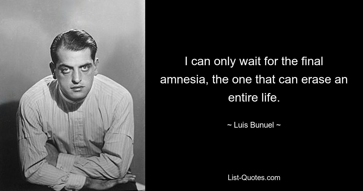 I can only wait for the final amnesia, the one that can erase an entire life. — © Luis Bunuel